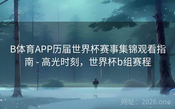 B体育APP历届世界杯赛事集锦观看指南 - 高光时刻,世界杯b组赛程 B体育APP历届世界杯赛事集锦观看指南 - 高光时刻,世界杯b组赛程