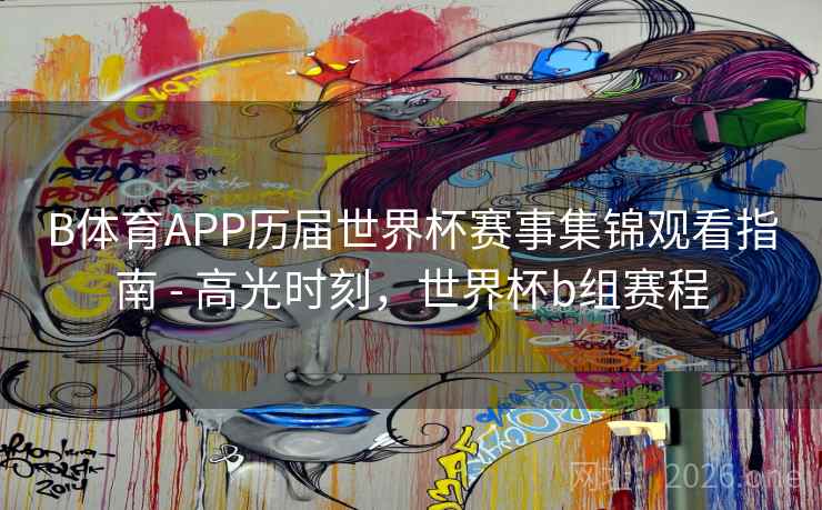 B体育APP历届世界杯赛事集锦观看指南 - 高光时刻,世界杯b组赛程 B体育APP历届世界杯赛事集锦观看指南 - 高光时刻,世界杯b组赛程