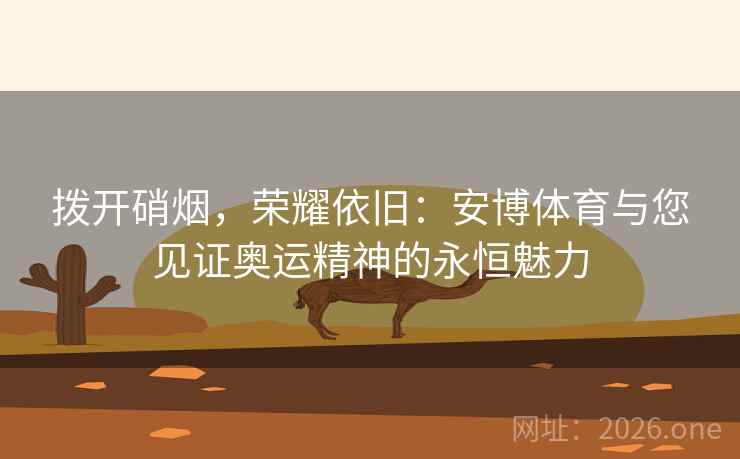 拨开硝烟,荣耀依旧:安博体育与您见证奥运精神的永恒魅力 拨开硝烟,荣耀依旧:安博体育与您见证奥运精神的永恒魅力