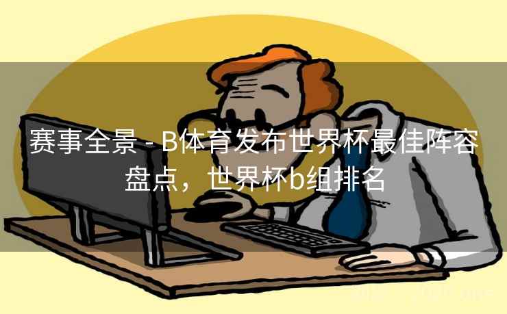 赛事全景 - B体育发布世界杯最佳阵容盘点,世界杯b组排名 赛事全景 - B体育发布世界杯最佳阵容盘点,世界杯b组排名
