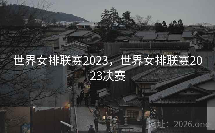世界女排联赛2023,世界女排联赛2023决赛 世界女排联赛2023,世界女排联赛2023决赛