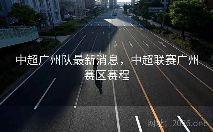 中超广州队最新消息,中超联赛广州赛区赛程 中超广州队最新消息,中超联赛广州赛区赛程
