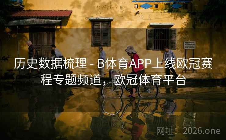 历史数据梳理 - B体育APP上线欧冠赛程专题频道,欧冠体育平台 历史数据梳理 - B体育APP上线欧冠赛程专题频道,欧冠体育平台