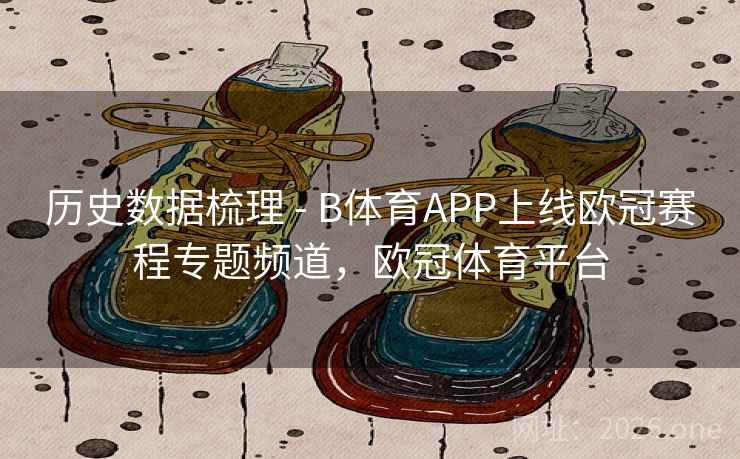 历史数据梳理 - B体育APP上线欧冠赛程专题频道,欧冠体育平台 历史数据梳理 - B体育APP上线欧冠赛程专题频道,欧冠体育平台