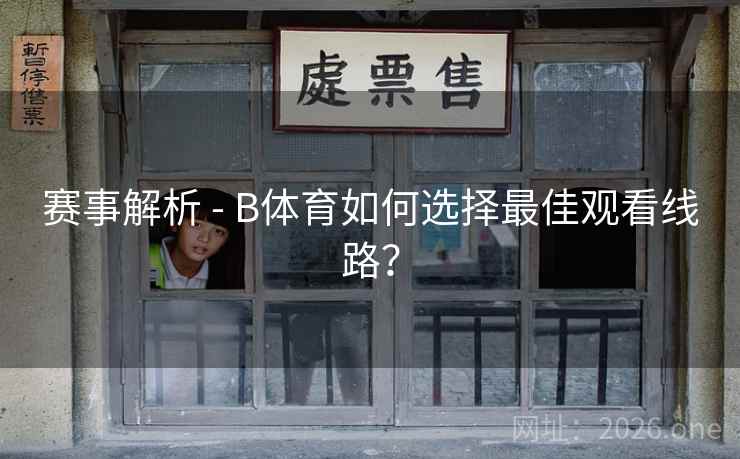赛事解析 - B体育如何选择最佳观看线路? 赛事解析 - B体育如何选择最佳观看线路?
