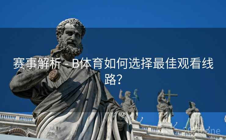 赛事解析 - B体育如何选择最佳观看线路? 赛事解析 - B体育如何选择最佳观看线路?