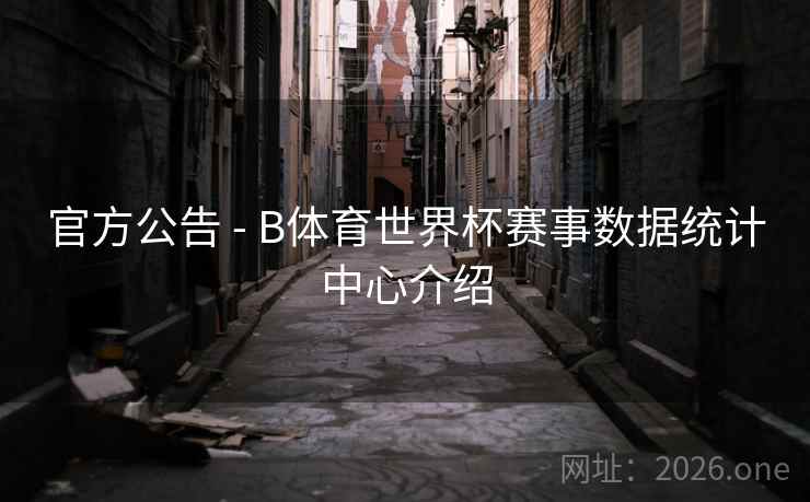 官方公告 - B体育世界杯赛事数据统计中心介绍 官方公告 - B体育世界杯赛事数据统计中心介绍