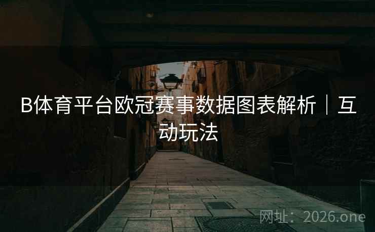 B体育平台欧冠赛事数据图表解析|互动玩法 B体育平台欧冠赛事数据图表解析|互动玩法