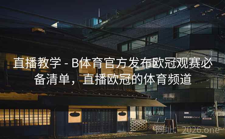 直播教学 - B体育官方发布欧冠观赛必备清单,直播欧冠的体育频道 直播教学 - B体育官方发布欧冠观赛必备清单,直播欧冠的体育频道