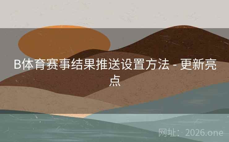 B体育赛事结果推送设置方法 - 更新亮点 B体育赛事结果推送设置方法 - 更新亮点