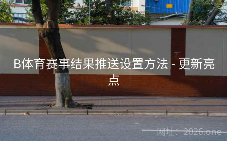 B体育赛事结果推送设置方法 - 更新亮点 B体育赛事结果推送设置方法 - 更新亮点