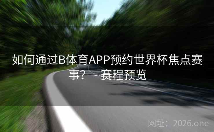 如何通过B体育APP预约世界杯焦点赛事? - 赛程预览 如何通过B体育APP预约世界杯焦点赛事? - 赛程预览