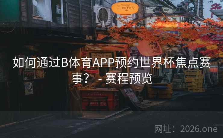 如何通过B体育APP预约世界杯焦点赛事? - 赛程预览 如何通过B体育APP预约世界杯焦点赛事? - 赛程预览