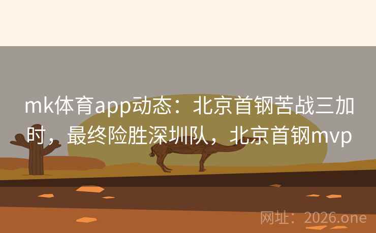 mk体育app动态:北京首钢苦战三加时,最终险胜深圳队,北京首钢mvp mk体育app动态:北京首钢苦战三加时,最终险胜深圳队,北京首钢mvp