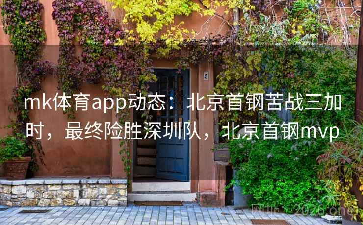 mk体育app动态:北京首钢苦战三加时,最终险胜深圳队,北京首钢mvp mk体育app动态:北京首钢苦战三加时,最终险胜深圳队,北京首钢mvp