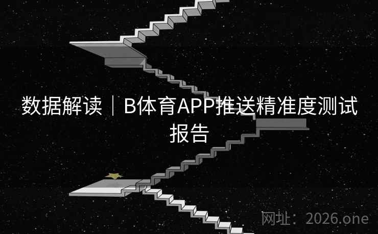 数据解读|B体育APP推送精准度测试报告 数据解读|B体育APP推送精准度测试报告