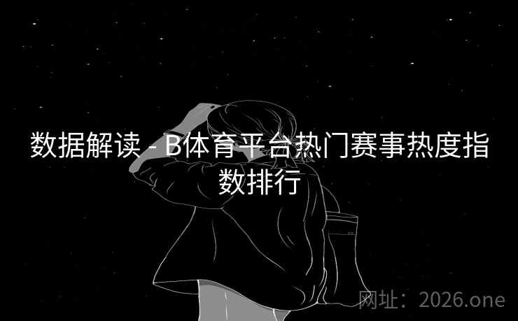 数据解读 - B体育平台热门赛事热度指数排行 数据解读 - B体育平台热门赛事热度指数排行