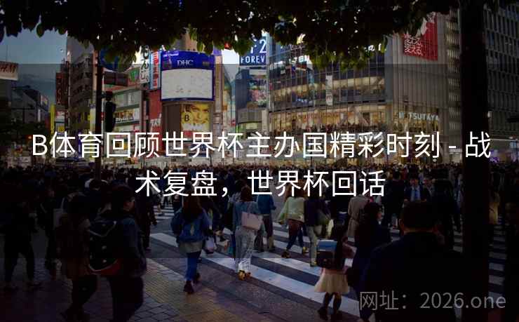 B体育回顾世界杯主办国精彩时刻 - 战术复盘,世界杯回话 B体育回顾世界杯主办国精彩时刻 - 战术复盘,世界杯回话