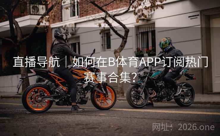 直播导航｜如何在B体育APP订阅热门赛事合集？