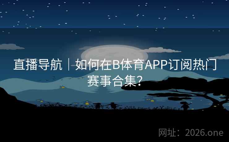 直播导航｜如何在B体育APP订阅热门赛事合集？