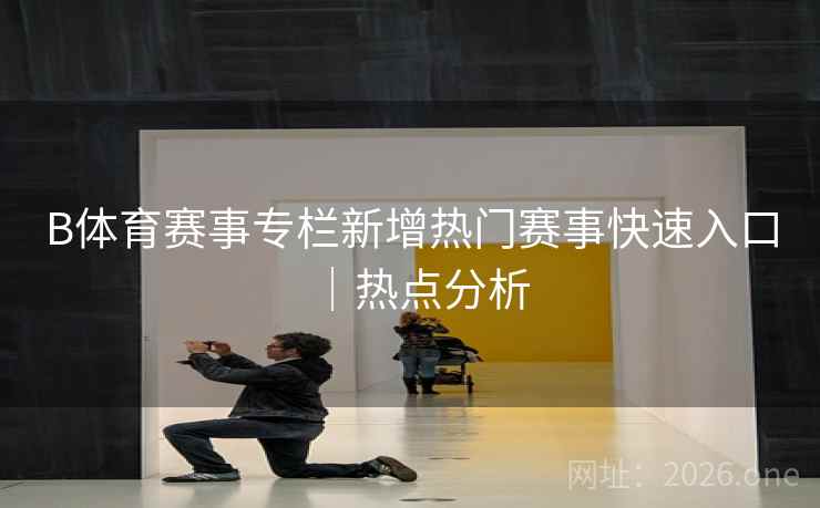 B体育赛事专栏新增热门赛事快速入口|热点分析 B体育赛事专栏新增热门赛事快速入口|热点分析