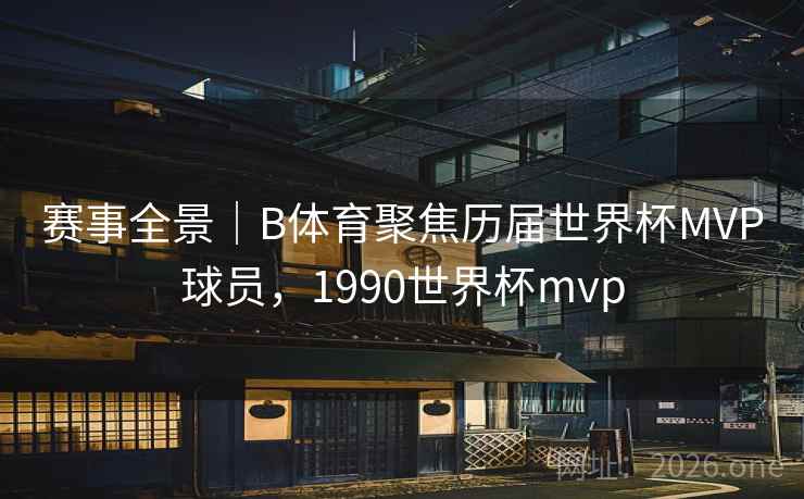 赛事全景｜B体育聚焦历届世界杯MVP球员，1990世界杯mvp