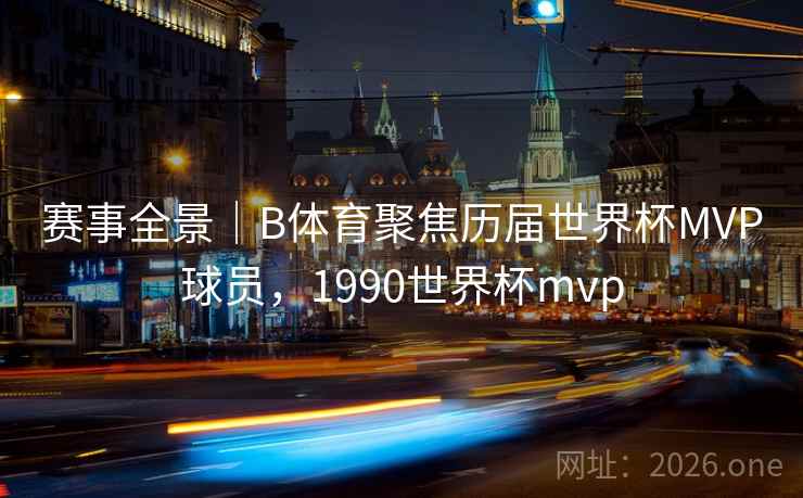 赛事全景｜B体育聚焦历届世界杯MVP球员，1990世界杯mvp