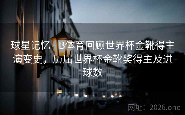球星记忆 - B体育回顾世界杯金靴得主演变史,历届世界杯金靴奖得主及进球数 球星记忆 - B体育回顾世界杯金靴得主演变史,历届世界杯金靴奖得主及进球数