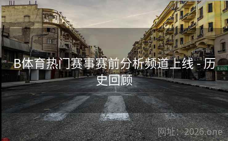 B体育热门赛事赛前分析频道上线 - 历史回顾 B体育热门赛事赛前分析频道上线 - 历史回顾