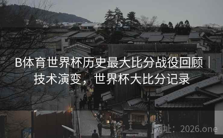 B体育世界杯历史最大比分战役回顾|技术演变,世界杯大比分记录 B体育世界杯历史最大比分战役回顾|技术演变,世界杯大比分记录