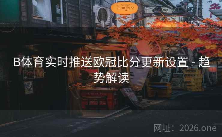 B体育实时推送欧冠比分更新设置 - 趋势解读