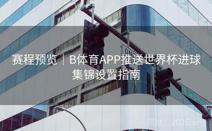 赛程预览|B体育APP推送世界杯进球集锦设置指南 赛程预览|B体育APP推送世界杯进球集锦设置指南