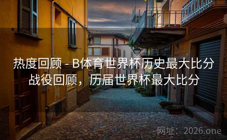 热度回顾 - B体育世界杯历史最大比分战役回顾,历届世界杯最大比分 热度回顾 - B体育世界杯历史最大比分战役回顾,历届世界杯最大比分