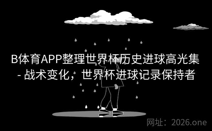 B体育APP整理世界杯历史进球高光集 - 战术变化，世界杯进球记录保持者