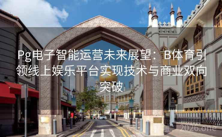 Pg电子智能运营未来展望：B体育引领线上娱乐平台实现技术与商业双向突破