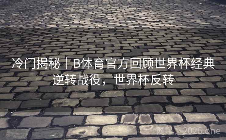 冷门揭秘|B体育官方回顾世界杯经典逆转战役,世界杯反转 冷门揭秘|B体育官方回顾世界杯经典逆转战役,世界杯反转