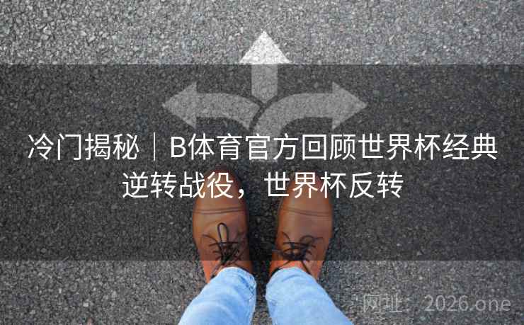 冷门揭秘|B体育官方回顾世界杯经典逆转战役,世界杯反转 冷门揭秘|B体育官方回顾世界杯经典逆转战役,世界杯反转