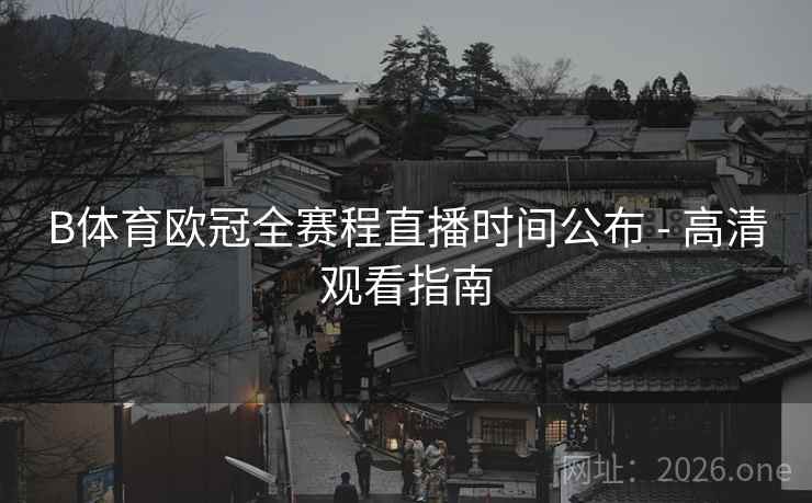 B体育欧冠全赛程直播时间公布 - 高清观看指南 B体育欧冠全赛程直播时间公布 - 高清观看指南