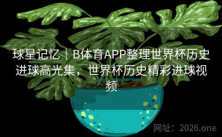 球星记忆|B体育APP整理世界杯历史进球高光集,世界杯历史精彩进球视频 球星记忆|B体育APP整理世界杯历史进球高光集,世界杯历史精彩进球视频