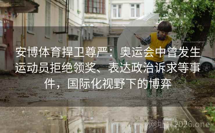 安博体育捍卫尊严:奥运会中曾发生运动员拒绝领奖、表达政治诉求等事件,国际化视野下的博弈 安博体育捍卫尊严:奥运会中曾发生运动员拒绝领奖、表达政治诉求等事件,国际化视野下的博弈