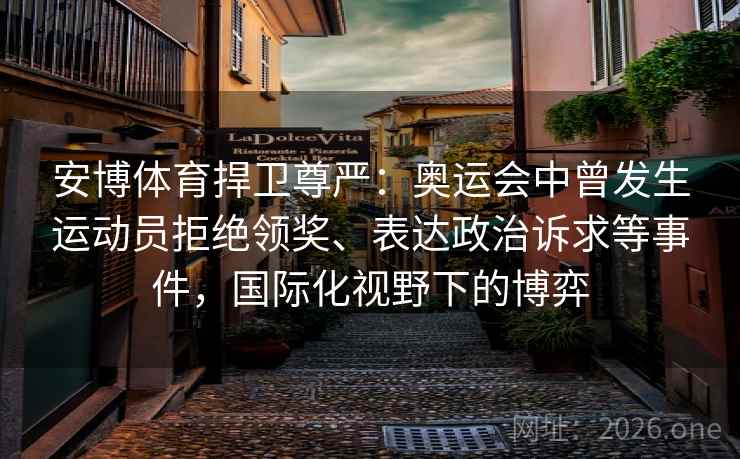 安博体育捍卫尊严:奥运会中曾发生运动员拒绝领奖、表达政治诉求等事件,国际化视野下的博弈 安博体育捍卫尊严:奥运会中曾发生运动员拒绝领奖、表达政治诉求等事件,国际化视野下的博弈