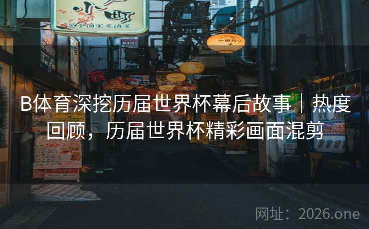B体育深挖历届世界杯幕后故事|热度回顾,历届世界杯精彩画面混剪 B体育深挖历届世界杯幕后故事|热度回顾,历届世界杯精彩画面混剪
