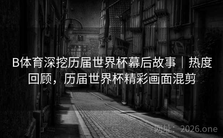 B体育深挖历届世界杯幕后故事|热度回顾,历届世界杯精彩画面混剪 B体育深挖历届世界杯幕后故事|热度回顾,历届世界杯精彩画面混剪