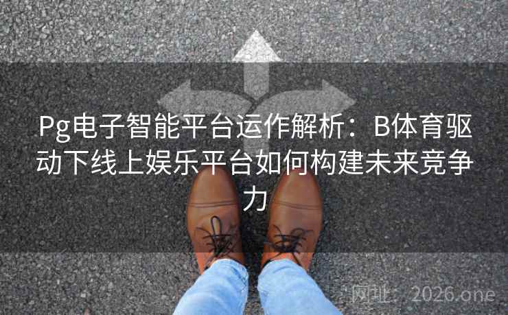 Pg电子智能平台运作解析:B体育驱动下线上娱乐平台如何构建未来竞争力 Pg电子智能平台运作解析:B体育驱动下线上娱乐平台如何构建未来竞争力
