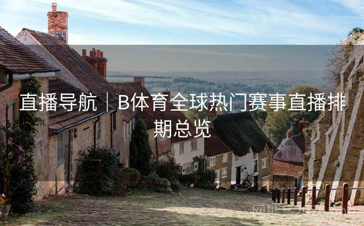直播导航|B体育全球热门赛事直播排期总览 直播导航|B体育全球热门赛事直播排期总览