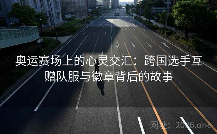 奥运赛场上的心灵交汇:跨国选手互赠队服与徽章背后的故事 奥运赛场上的心灵交汇:跨国选手互赠队服与徽章背后的故事