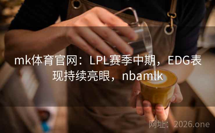 mk体育官网:LPL赛季中期,EDG表现持续亮眼,nbamlk mk体育官网:LPL赛季中期,EDG表现持续亮眼,nbamlk