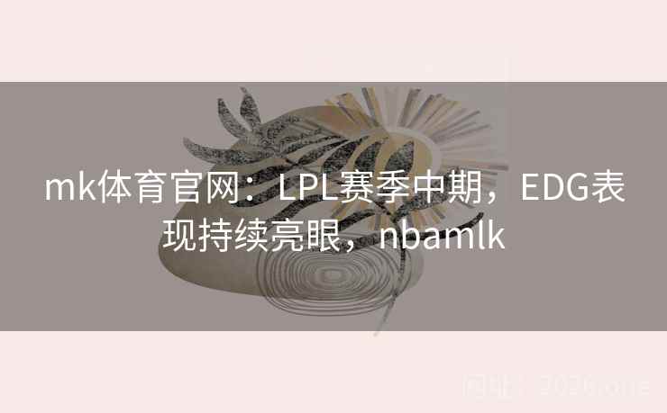 mk体育官网:LPL赛季中期,EDG表现持续亮眼,nbamlk mk体育官网:LPL赛季中期,EDG表现持续亮眼,nbamlk