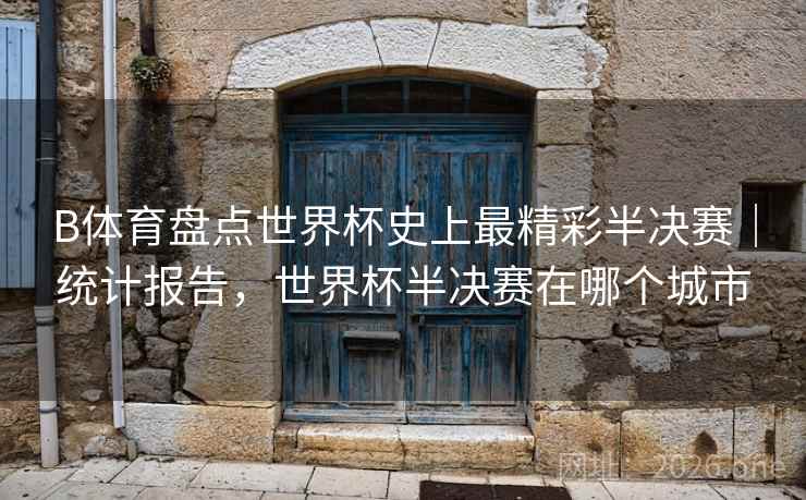 B体育盘点世界杯史上最精彩半决赛|统计报告,世界杯半决赛在哪个城市 B体育盘点世界杯史上最精彩半决赛|统计报告,世界杯半决赛在哪个城市