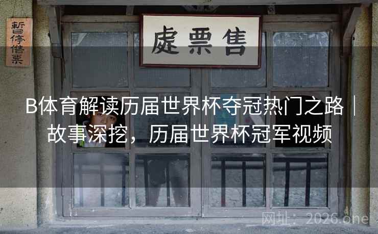 B体育解读历届世界杯夺冠热门之路|故事深挖,历届世界杯冠军视频 B体育解读历届世界杯夺冠热门之路|故事深挖,历届世界杯冠军视频